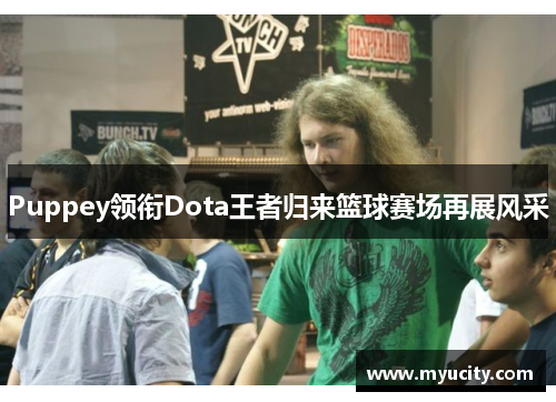 Puppey领衔Dota王者归来篮球赛场再展风采 Puppey领衔Dota王者归来篮球赛场再展风采