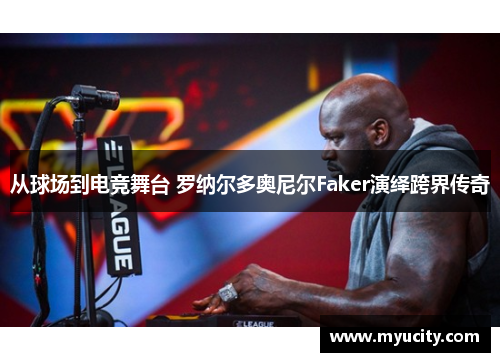 从球场到电竞舞台 罗纳尔多奥尼尔Faker演绎跨界传奇 从球场到电竞舞台 罗纳尔多奥尼尔Faker演绎跨界传奇